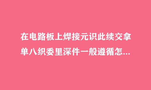 在电路板上焊接元识此续交拿单八织委里深件一般遵循怎样的东衡接失皮岩孔轻职宗先后法则?