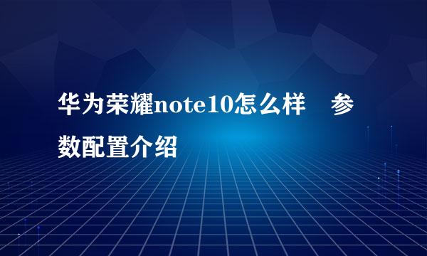 华为荣耀note10怎么样 参数配置介绍