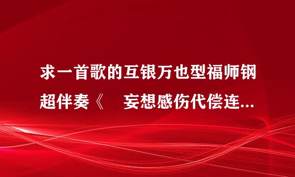 求一首歌的互银万也型福师钢超伴奏《 妄想感伤代偿连盟》，有吗