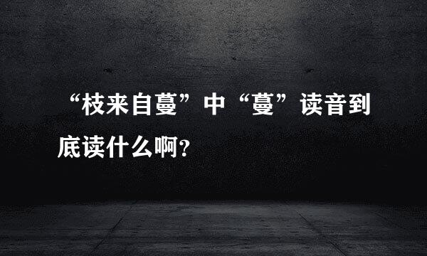 “枝来自蔓”中“蔓”读音到底读什么啊？
