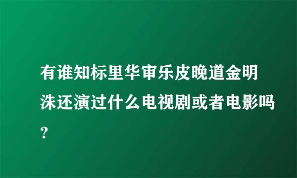 有谁知标里华审乐皮晚道金明洙还演过什么电视剧或者电影吗？