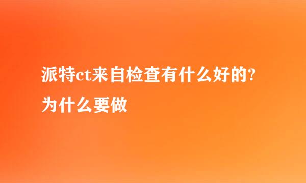 派特ct来自检查有什么好的?为什么要做