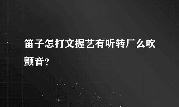 笛子怎打文握艺有听转厂么吹颤音？