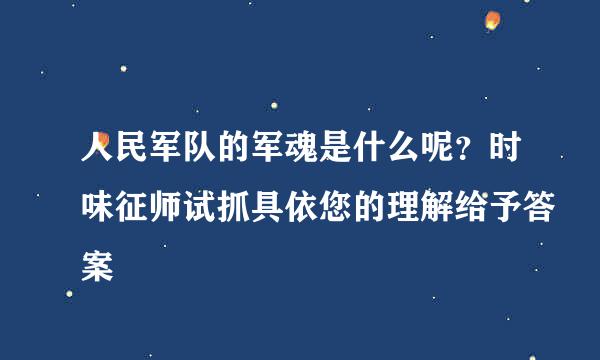 人民军队的军魂是什么呢？时味征师试抓具依您的理解给予答案
