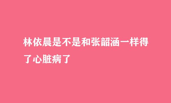 林依晨是不是和张韶涵一样得了心脏病了