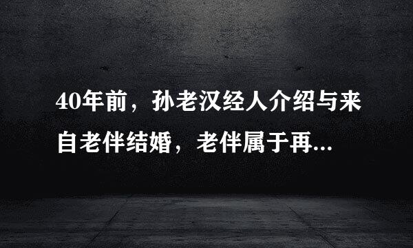 40年前，孙老汉经人介绍与来自老伴结婚，老伴属于再略并友根而婚，带一儿一女，孙老汉60360问答岁时老伴去世，如今孙老汉80岁，