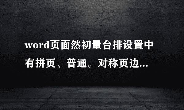word页面然初量台排设置中有拼页、普通。对称页边距、书籍折页、反向书籍折页。请具体解释下这来自些选项产生的不同效果