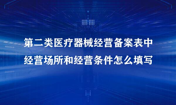 第二类医疗器械经营备案表中经营场所和经营条件怎么填写