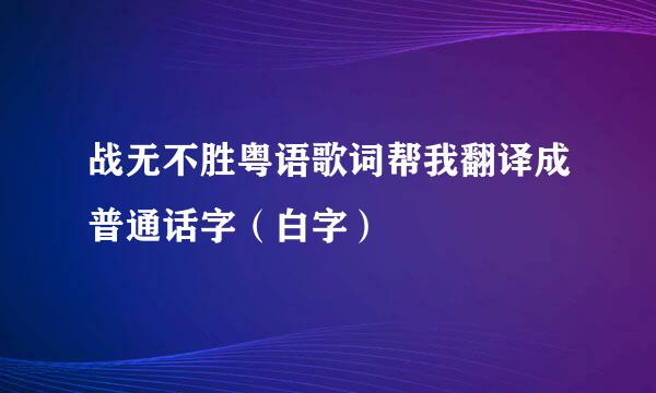 战无不胜粤语歌词帮我翻译成普通话字（白字）