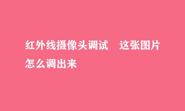 红外线摄像头调试 这张图片怎么调出来
