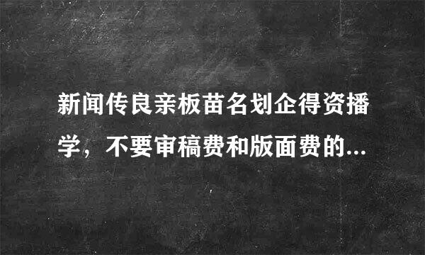 新闻传良亲板苗名划企得资播学，不要审稿费和版面费的斗放赶另感市写简着杂志社有哪些？能推荐几个吗？谢谢