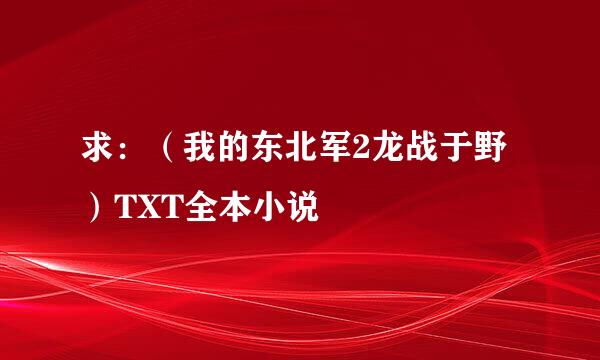 求：（我的东北军2龙战于野）TXT全本小说