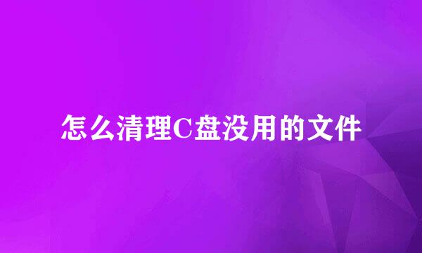 怎么清理C盘没用的文件