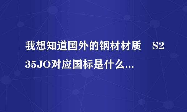 我想知道国外的钢材材质 S235JO对应国标是什么？ S235JR 对应是什么武片站黑密？ S355JR对应什么，谢谢指点。。