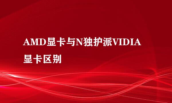AMD显卡与N独护派VIDIA显卡区别