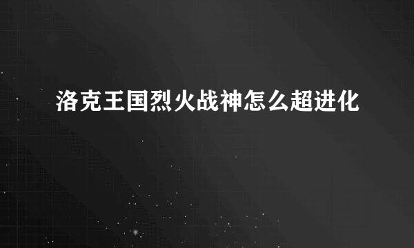 洛克王国烈火战神怎么超进化