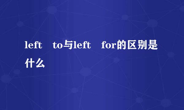 left to与left for的区别是什么