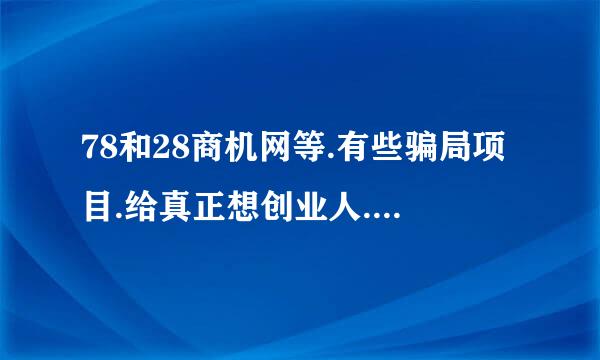 78和28商机网等.有些骗局项目.给真正想创业人.带来极大伤来自害.希望创办网公司给每个项目进行市场考查，以保