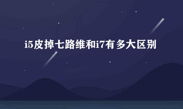i5皮掉七路维和i7有多大区别