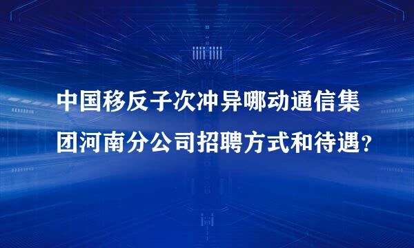 中国移反子次冲异哪动通信集团河南分公司招聘方式和待遇？
