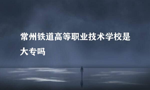 常州铁道高等职业技术学校是大专吗