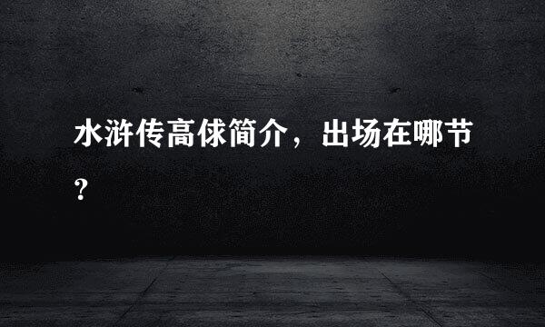 水浒传高俅简介，出场在哪节？