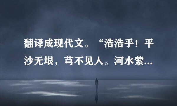 翻译成现代文。“浩浩乎！平沙无垠，芎不见人。河水萦带连，群山纠纷。黯兮惨悴，风悲日曛。蓬断草枯，凛若霜晨。鸟飞不下，兽铤亡群。亭长告余曰：此古战场也！常覆三军。往往鬼哭，天阴则闻！”