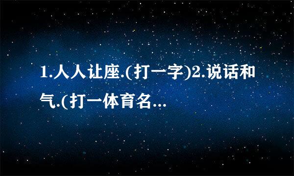 1.人人让座.(打一字)2.说话和气.(打一体育名词)3,雪中送炭.白向束(打一四字词语)4.三人同日来.(打一季节)5.鑫.(打一外国古迹)6.除夕后是鼠年.(打矛盾来自一作品