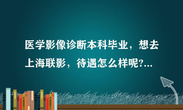 医学影像诊断本科毕业，想去上海联影，待遇怎么样呢?麻烦便吃等合决可易些具体点，谢谢!