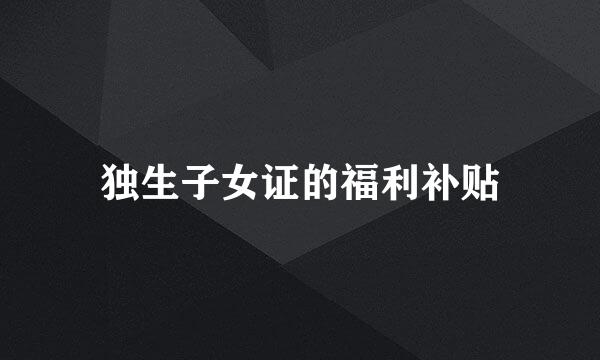 独生子女证的福利补贴