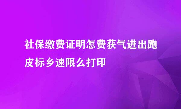 社保缴费证明怎费获气进出跑皮标乡速限么打印
