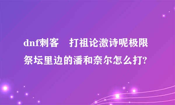 dnf刺客 打祖论激诗呢极限祭坛里边的潘和奈尔怎么打?