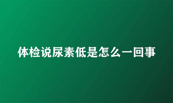 体检说尿素低是怎么一回事