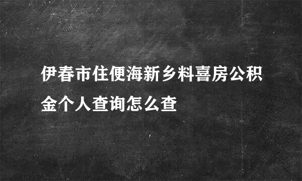 伊春市住便海新乡料喜房公积金个人查询怎么查