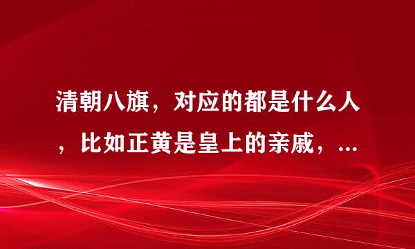 清朝八旗，对应的都是什么人，比如正黄是皇上的亲戚，正白，也许是皇后的什么