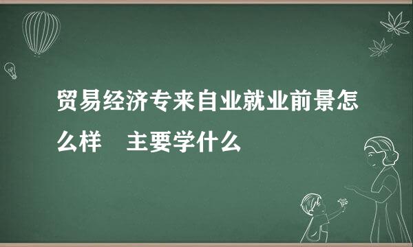 贸易经济专来自业就业前景怎么样 主要学什么
