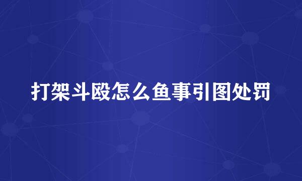 打架斗殴怎么鱼事引图处罚