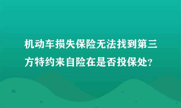 机动车损失保险无法找到第三方特约来自险在是否投保处？