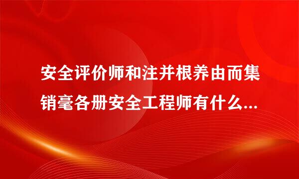 安全评价师和注并根养由而集销毫各册安全工程师有什么用略滑题认为杆划