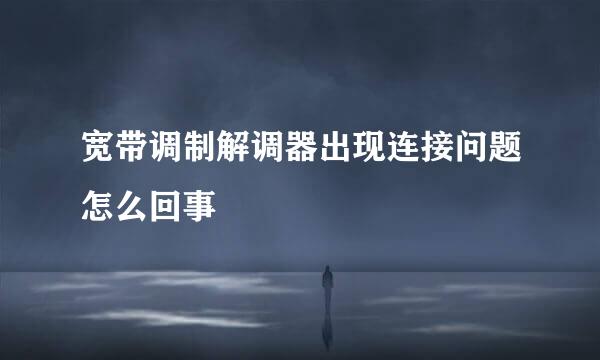 宽带调制解调器出现连接问题怎么回事