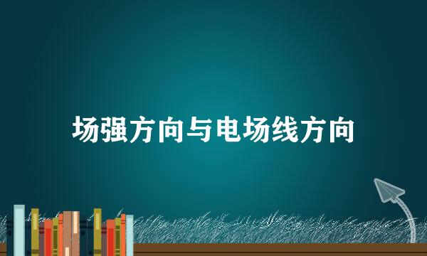 场强方向与电场线方向