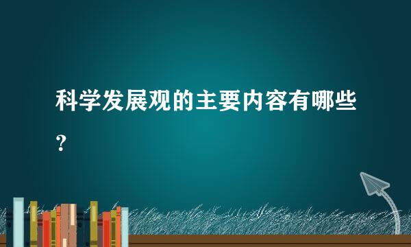 科学发展观的主要内容有哪些？