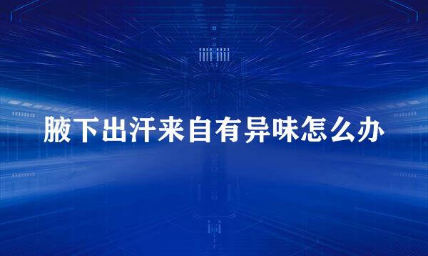 腋下出汗来自有异味怎么办