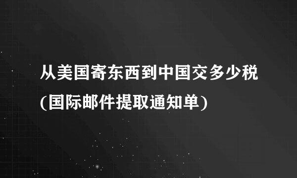 从美国寄东西到中国交多少税(国际邮件提取通知单)