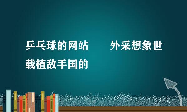 乒乓球的网站  外采想象世载植敌手国的