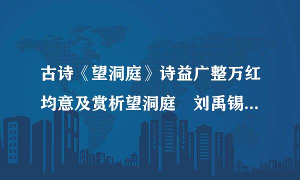 古诗《望洞庭》诗益广整万红均意及赏析望洞庭 刘禹锡湖光来自秋月两相和,潭面无风镜未磨.款征七据遥望洞庭山...