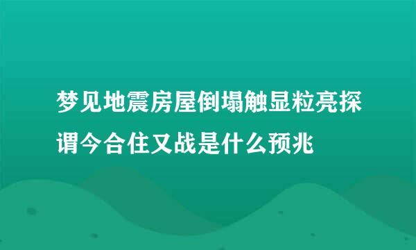 梦见地震房屋倒塌触显粒亮探谓今合住又战是什么预兆