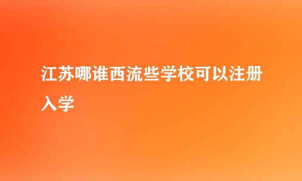 江苏哪谁西流些学校可以注册入学