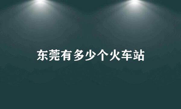 东莞有多少个火车站