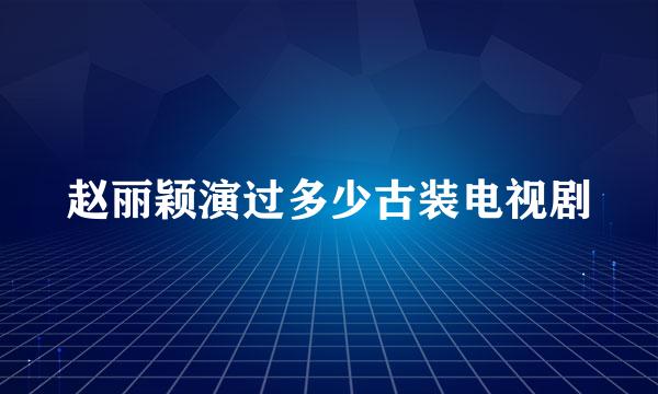 赵丽颖演过多少古装电视剧